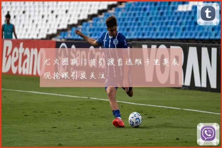 尤文图斯门将引援首选维卡里奥表现抢眼引发关注