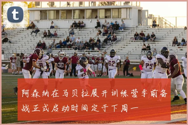 阿森纳在马贝拉展开训练营季前备战正式启动时间定于下周一