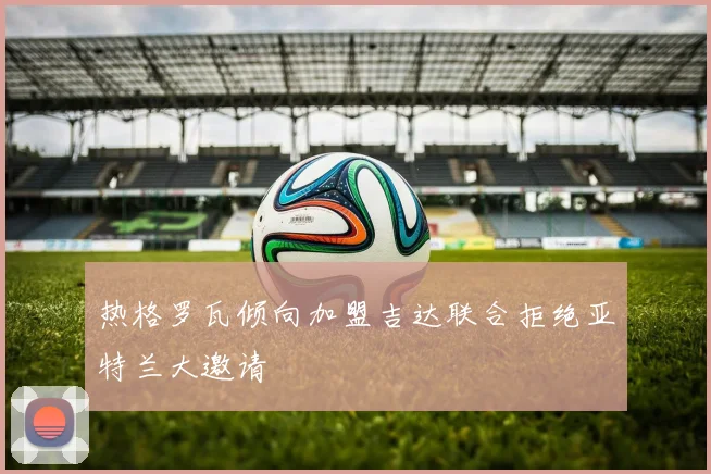 热格罗瓦倾向加盟吉达联合拒绝亚特兰大邀请